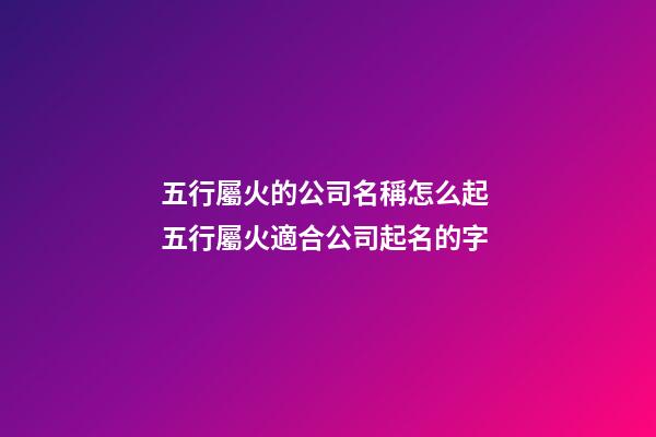 五行屬火的公司名稱怎么起 五行屬火適合公司起名的字-第1張-公司起名-玄機派